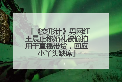 《变形计》男网红王晨正称婚礼被偷拍用于直播带货，回应小丫头缺席