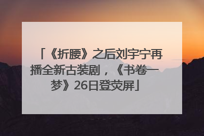 《折腰》之后刘宇宁再播全新古装剧，《书卷一梦》26日登荧屏