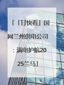 「甘快看」国网兰州供电公司：满电护航2025兰马