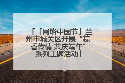 「网络中国节」兰州市城关区开展“粽香传情 共庆端午”系列主题活动