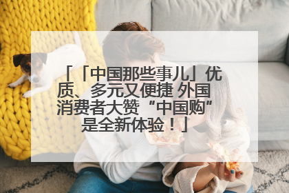 「中国那些事儿」优质、多元又便捷 外国消费者大赞“中国购”是全新体验！