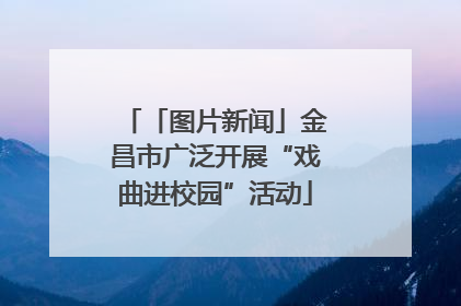 「图片新闻」金昌市广泛开展“戏曲进校园”活动