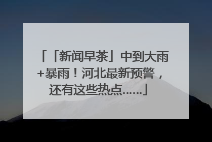 「新闻早茶」中到大雨+暴雨！河北最新预警，还有这些热点……
