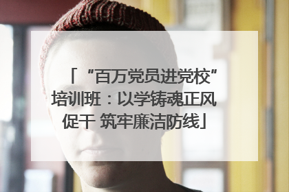 “百万党员进党校”培训班：以学铸魂正风促干 筑牢廉洁防线