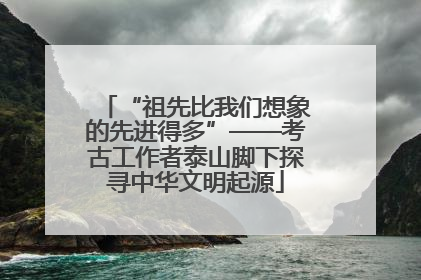 “祖先比我们想象的先进得多”——考古工作者泰山脚下探寻中华文明起源