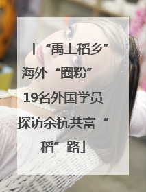 “禹上稻乡”海外“圈粉” 19名外国学员探访余杭共富“稻”路
