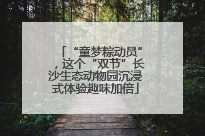 “童梦粽动员”，这个“双节”长沙生态动物园沉浸式体验趣味加倍