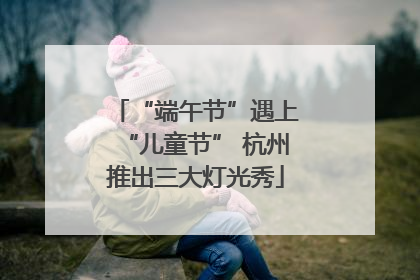 “端午节”遇上“儿童节” 杭州推出三大灯光秀