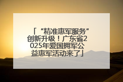 “精准惠军服务”创新升级！广东省2025年爱国拥军公益惠军活动来了