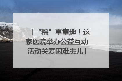 “粽”享童趣！这家医院举办公益互动活动关爱困难患儿