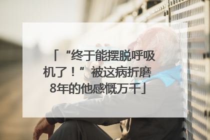 “终于能摆脱呼吸机了！”被这病折磨8年的他感慨万千