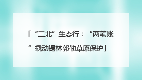 “三北”生态行：“两笔账”撬动锡林郭勒草原保护