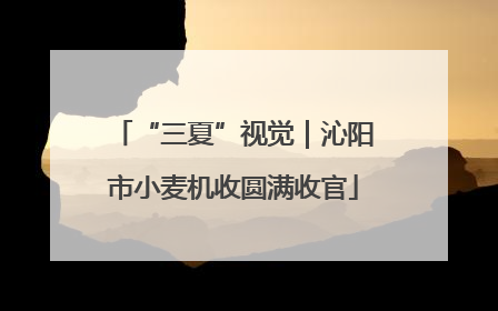 “三夏”视觉｜沁阳市小麦机收圆满收官