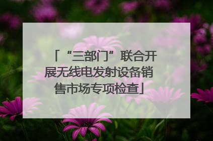 “三部门”联合开展无线电发射设备销售市场专项检查