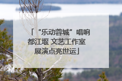 “乐动蓉城”唱响都江堰 文艺工作室展演点亮世运