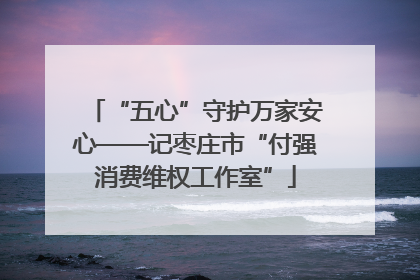 “五心”守护万家安心——记枣庄市“付强消费维权工作室”