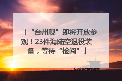 “台州舰”即将开放参观！23件海陆空退役装备，等待“检阅”
