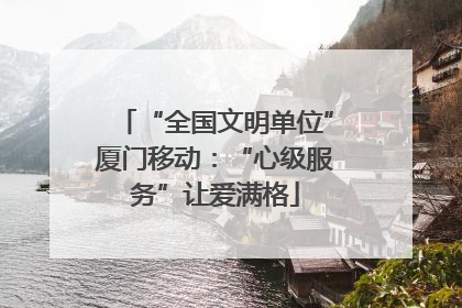“全国文明单位”厦门移动：“心级服务”让爱满格
