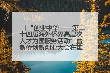 “创业中华——第二十四届海外侨界高层次人才为国服务活动”暨新侨创新创业大会在雄安新区开幕