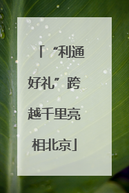 “利通好礼”跨越千里亮相北京