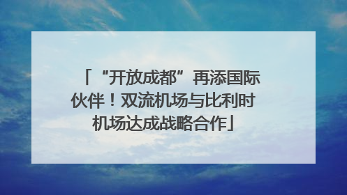 “开放成都”再添国际伙伴！双流机场与比利时机场达成战略合作
