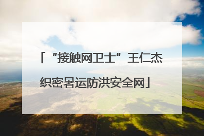 “接触网卫士”王仁杰织密暑运防洪安全网