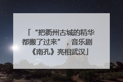 “把衢州古城的精华都搬了过来”，音乐剧《南孔》亮相武汉