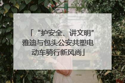 “护安全、讲文明”雅迪与包头公安共塑电动车骑行新风尚