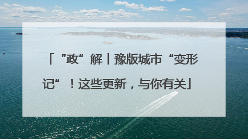 “政”解丨豫版城市“变形记”！这些更新，与你有关