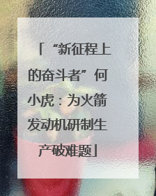 “新征程上的奋斗者”何小虎：为火箭发动机研制生产破难题