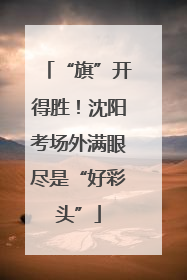 “旗”开得胜！沈阳考场外满眼尽是“好彩头”