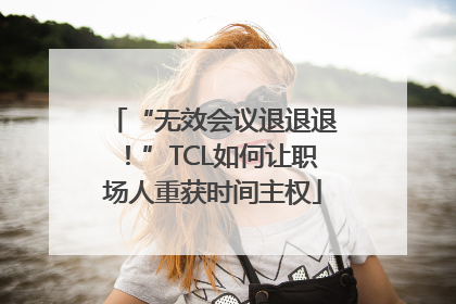 “无效会议退退退！”TCL如何让职场人重获时间主权