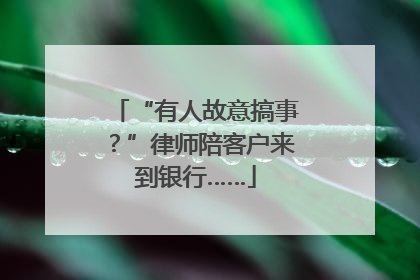 “有人故意搞事？”律师陪客户来到银行……