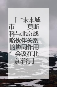 “未来城市——莫斯科与北京战略伙伴关系的协同作用”会议在北京举行