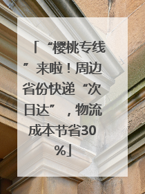 “樱桃专线”来啦！周边省份快递“次日达”，物流成本节省30%
