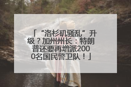 “洛杉矶骚乱”升级？加州州长：特朗普还要再增派2000名国民警卫队！