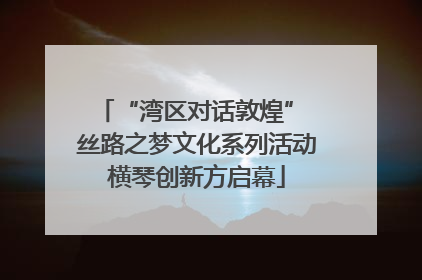 “湾区对话敦煌” 丝路之梦文化系列活动横琴创新方启幕