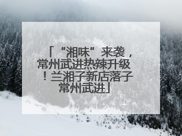 “湘味”来袭，常州武进热辣升级！兰湘子新店落子常州武进