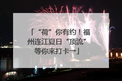 “荷”你有约！福州连江夏日“顶流”等你来打卡→
