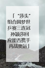 “莎头”组合圆梦世乒赛三连冠 孙颖莎回应能否携手再战奥运