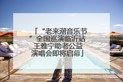 “老来潮音乐节”全国巡演临沂站 王雅宁助老公益演唱会即将启幕
