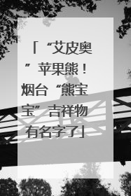 “艾皮奥”苹果熊！烟台“熊宝宝”吉祥物有名字了