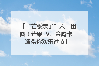 “芒系亲子”六一出圈！芒果TV、金鹰卡通带你欢乐过节