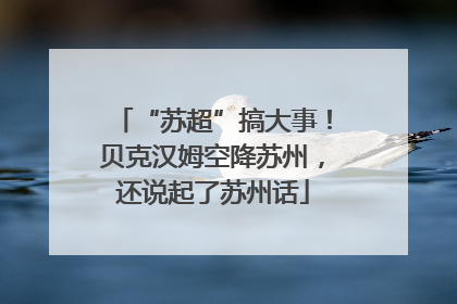 “苏超”搞大事！贝克汉姆空降苏州，还说起了苏州话