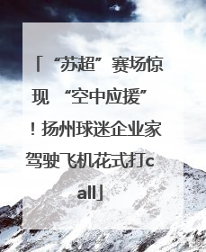 “苏超”赛场惊现 “空中应援”！扬州球迷企业家驾驶飞机花式打call