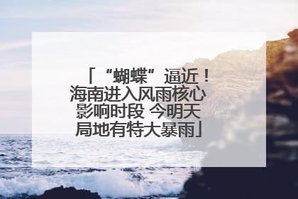 “蝴蝶”逼近！海南进入风雨核心影响时段 今明天局地有特大暴雨