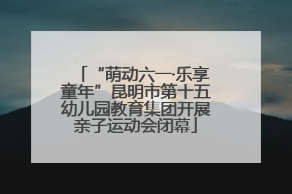 “萌动六一·乐享童年”昆明市第十五幼儿园教育集团开展亲子运动会闭幕