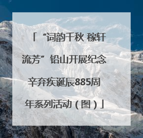 “词韵千秋 稼轩流芳”铅山开展纪念辛弃疾诞辰885周年系列活动（图）
