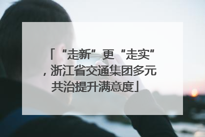 “走新”更“走实”，浙江省交通集团多元共治提升满意度