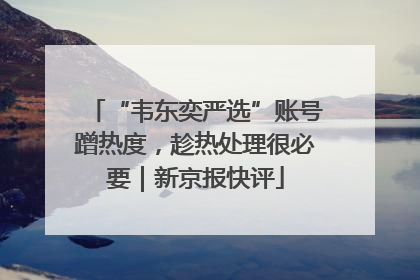 “韦东奕严选”账号蹭热度，趁热处理很必要｜新京报快评